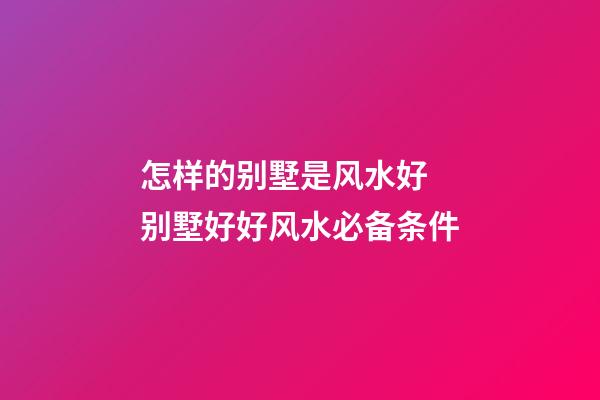 怎样的别墅是风水好 别墅好好风水必备条件